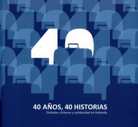 40 AÑOS 40 HISTORIAS. EXILIADOS CHILENOS Y SOLIDARIDAD EN HOLANDA