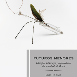 FUTUROS MENORES FILOSOFIAS DEL TIEMPO Y ARQUITECTURAS DEL MUNDO DESDE BRASIL