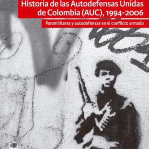 HISTORIA DE LAS AUTODEFENSAS UNIDAS DE COLOMBIA AUC 1994-2006 PARAMILITARES Y AUTODEFENSAS EN EL CONFLICTO