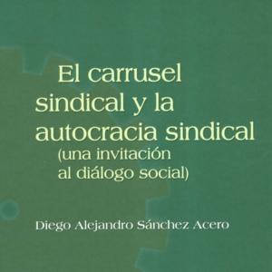 CARRUSEL SINDICAL Y LA AUTOCRACIA SINDICAL UNA INVITACION AL DIALOGO SOCIAL, EL