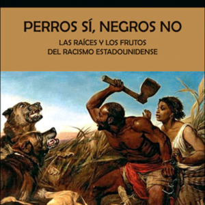 PERROS SI NEGROS NO LAS RAICES Y LOS FRUTOS DEL RACISMO ESTADOUNIDENSE