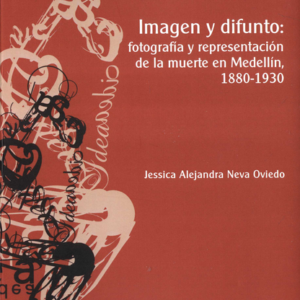 IMAGEN Y DIFUNTO FOTOGRAFIA Y REPRESENTACION DE LA MUERTE EN MEDELLIN 1880-1930