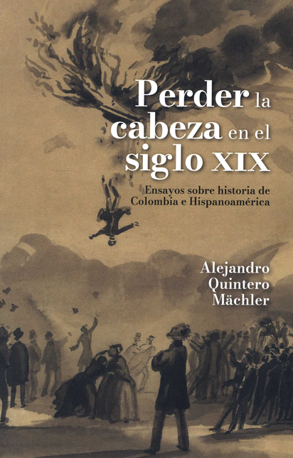 PERDER LA CABEZA EN EL SIGLO XIX ENSAYOS SOBRE HISTORIA DE COLOMBIA E HISPANOAMERICA