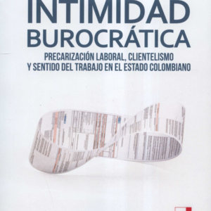 INTIMIDAD BUROCRATICA PRECARIZACION LABORAL CLIENTELISMO Y SENTIDO DEL TRABAJO EN EL ESTADO COLOMBIAN