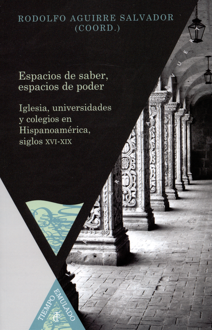 ESPACIOS DE SABER ESPACIOS DE PODER. IGLESIA UNIVESIDADES Y COLEGIOS EN HISPANOAMERICA SIGLOS XVI-XIX