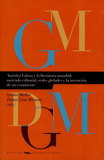 AMERICA LATINA Y LA LITERATURA MUNDIAL: MERCADO EDITORIAL, REDES GLOBALES Y LA INVENCION DE UN CONTINENTE