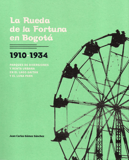 RUEDA DE LA FORTUNA EN BOGOTA 1910-1934 PARQUES DE DIVERSIONES Y RENTA URBANA EN EL LAGO GAITAN Y EL LUNA PARK