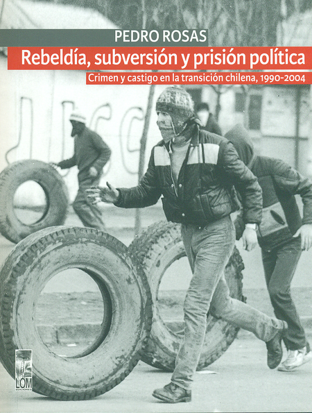 REBELDIA SUBVERSION Y PRISION POLITICA. CRIMEN Y CASTIGO EN LA TRANSICION CHILENA 1990-2004