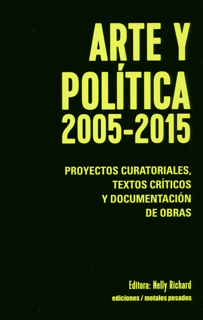 ARTE Y POLITICA 2005-2015 PROYECTOS CURATORIALES TEXTOS CRITICOS Y DOCUMENTACION DE OBRAS
