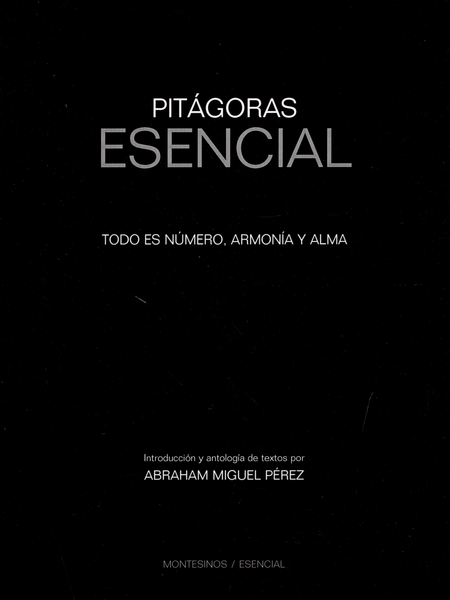PITAGORAS ESENCIAL. TODO ES NUMERO, ARMONIA Y ALMA
