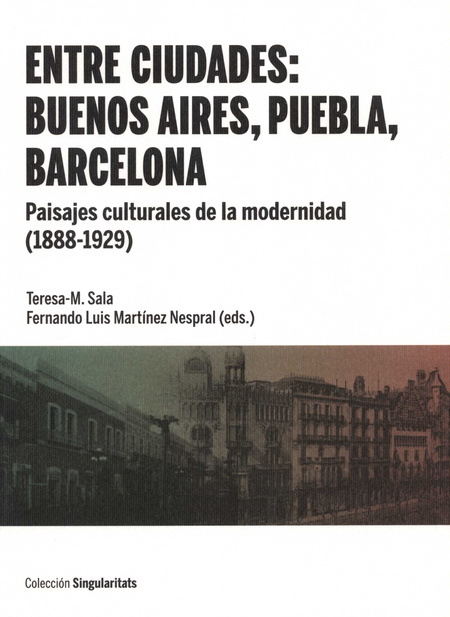 ENTRE CIUDADES BUENOS AIRES PUEBLA BARCELONA PAISAJES CULTURALES DE LA MODERNIDAD 1888-1929