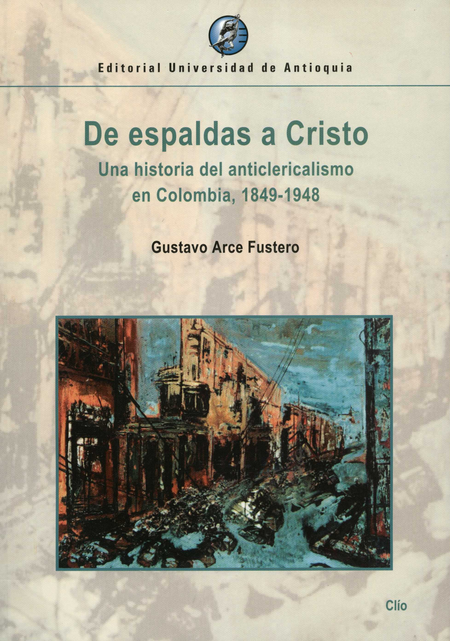DE ESPALDAS A CRISTO UNA HISTORIA DEL ANTICLERICALISMO EN COLOMBIA 1849-1948
