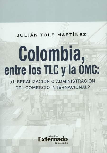 COLOMBIA ENTRE LOS TLC Y LA OMC LIBERALIZACION O ADMINISTRACION DEL COMERCIO INTERNACIONAL