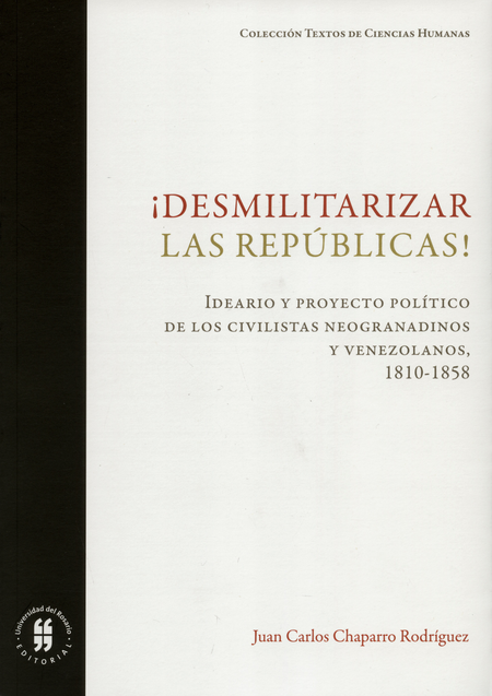 DESMILITARIZAR LAS REPUBLICAS IDEARIO Y PROYECTO POLITICO DE LOS CIVILISTAS NEOGRANADINOS Y VENEZOLANOS 1810-1