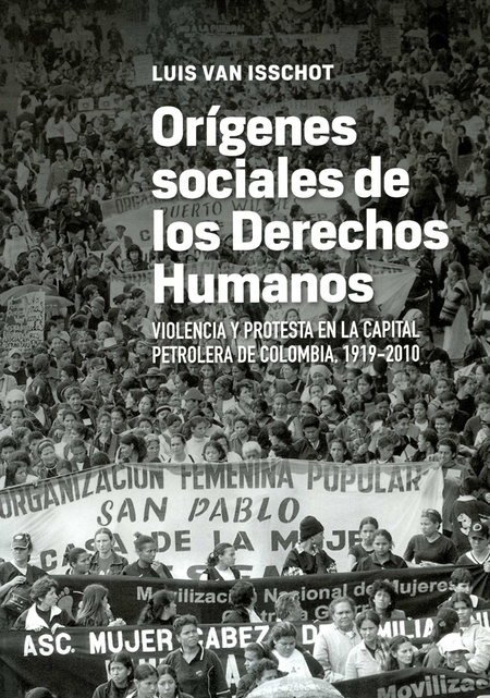 ORIGENES SOCIALES DE LOS DERECHOS HUMANOS VIOLENCIA Y PROTESTA EN LA CAPITAL PETROLERA DE COLOMBIA 1919-2010
