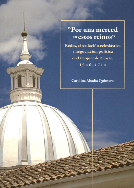 POR UNA MERCED EN ESTOS REINOS REDES CIRCULACION ECLESIASTICA Y NEGOCIACION POLITICA EN EL OBISPADO DE POPAYAN
