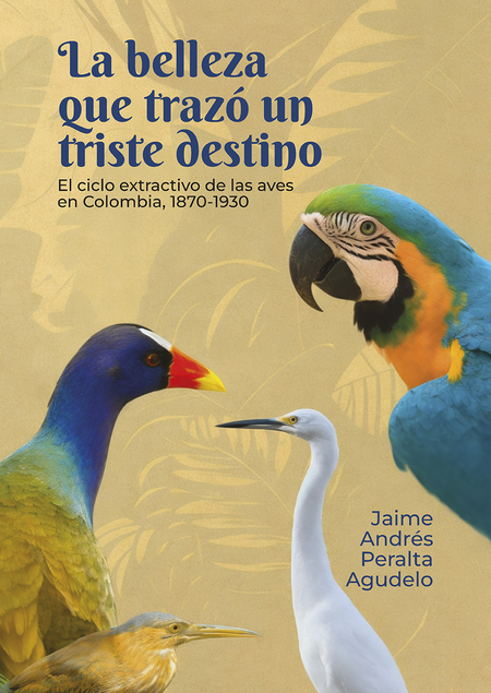 BELLEZA QUE TRAZO UN TRISTE DESTINO EL CICLO EXTRACTIVO DE LAS AVES EN COLOMBIA 1870-1930, LA