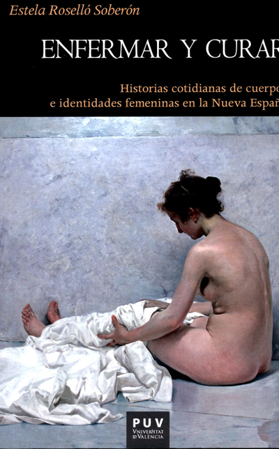 ENFERMAR Y CURAR HISTORIAS COTIDIANAS DE CUERPOS E IDENTIDADES FEMENINAS EN LA NUEVA ESPAÑA