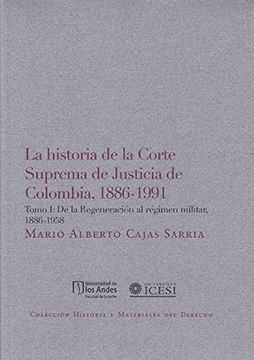 LA HISTORIA DE LA CORTE SUPREMA DE JUSTICIA DE COLOMBIA, 1886-1991 TOMO I: DE LA REGENERACIÓN AL RÉGIMEN MILITAR, 1886-1958